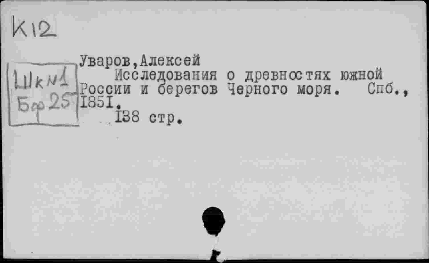 ﻿ki2.
ІІІкмі
Уваров,Алексей
Исследования о древностях южной России и берегов Черного моря. Спб 1851.
138 стр.